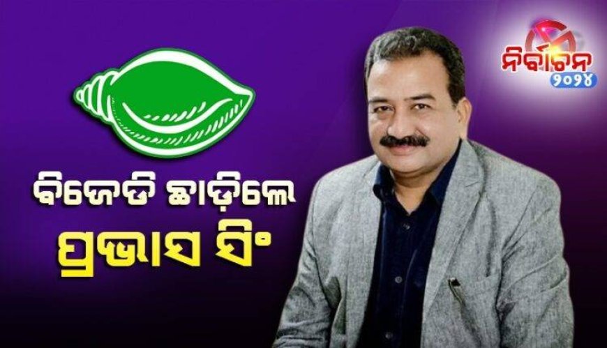 ବିଜେଡି ଛାଡ଼ିଲେ  ପୂର୍ବତନ ସାଂସଦ ପ୍ରଭାସ ସିଂହ