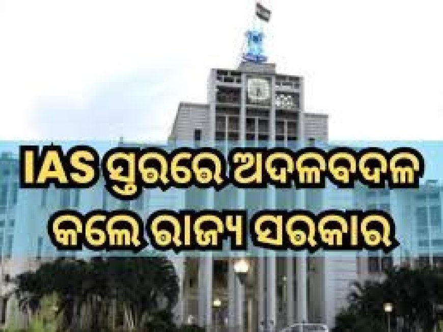 IAS ସ୍ତରରେ ବଡ଼ ଧରଣର ଅଦଳବଦଳ କଲେ ଓଡିଶା ସରକାର